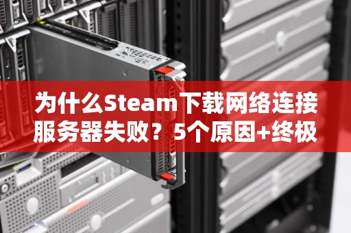 为什么Steam下载网络连接服务器失败？5个原因+终极解决方案！