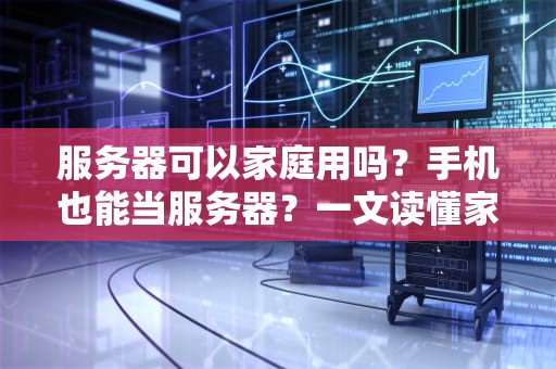 服务器可以家庭用吗？手机也能当服务器？一文读懂家庭服务器的那些事儿！