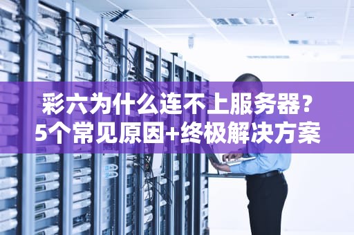 彩六为什么连不上服务器？5个常见原因+终极解决方案！
