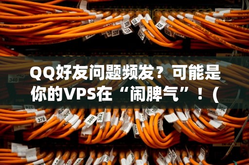 QQ好友问题频发？可能是你的VPS在“闹脾气”！(附专业解决方案)