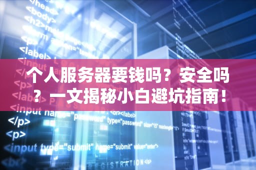个人服务器要钱吗？安全吗？一文揭秘小白避坑指南！