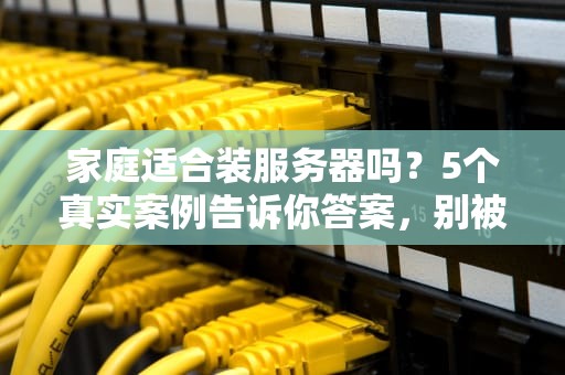家庭适合装服务器吗？5个真实案例告诉你答案，别被忽悠了！