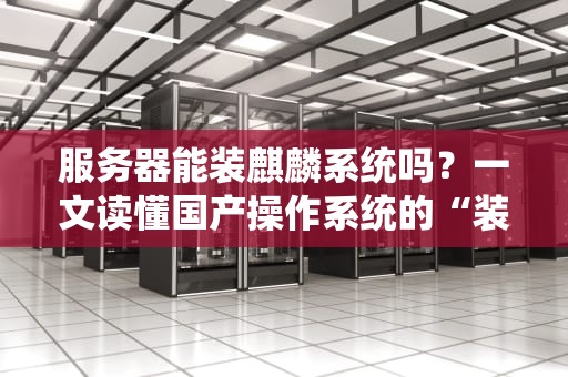 服务器能装麒麟系统吗？一文读懂国产操作系统的“装机指南”