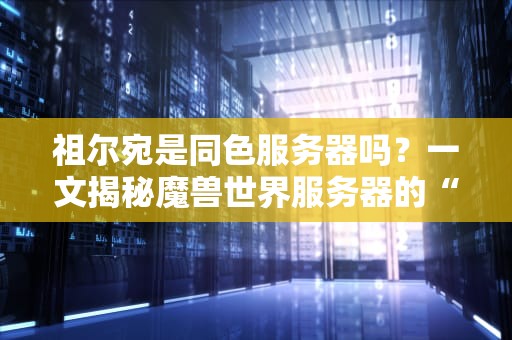 祖尔宛是同色服务器吗？一文揭秘魔兽世界服务器的“配色玄学”