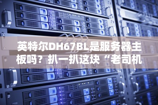 英特尔DH67BL是服务器主板吗？扒一扒这块“老司机”主板的真实身份！