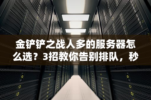 金铲铲之战人多的服务器怎么选？3招教你告别排队，秒进战场！