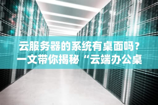云服务器的系统有桌面吗？一文带你揭秘“云端办公桌”的真相！