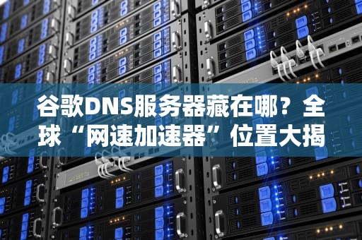 谷歌DNS服务器藏在哪？全球“网速加速器”位置大揭秘！
