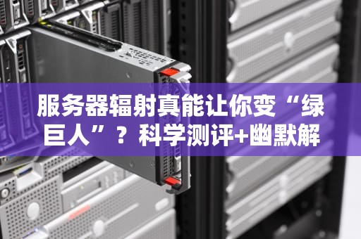 服务器辐射真能让你变“绿巨人”？科学测评+幽默解读来了！