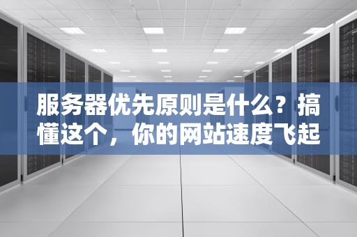服务器优先原则是什么？搞懂这个，你的网站速度飞起！