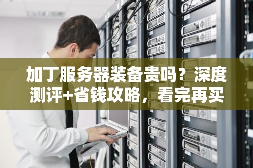 加丁服务器装备贵吗？深度测评+省钱攻略，看完再买不踩坑！