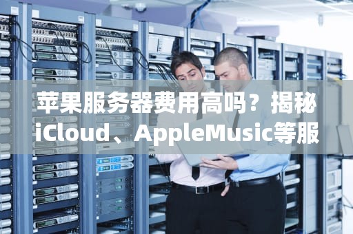 苹果服务器费用高吗？揭秘iCloud、AppleMusic等服务的真实成本！