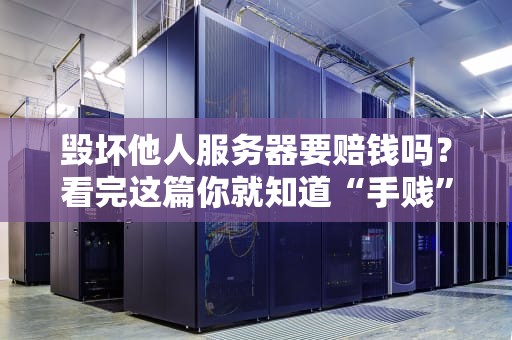 毁坏他人服务器要赔钱吗？看完这篇你就知道“手贱”的代价有多大了！