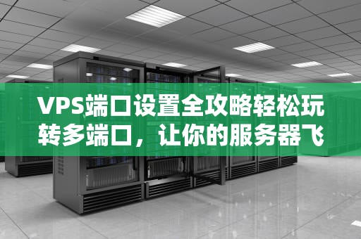 VPS端口设置全攻略轻松玩转多端口，让你的服务器飞起来！