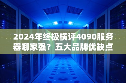 2024年终极横评4090服务器哪家强？五大品牌优缺点全拆解，看完再剁手不踩坑！