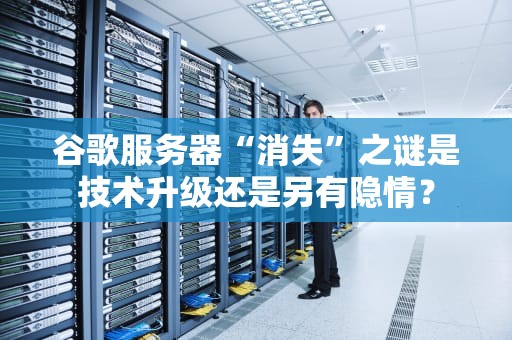谷歌服务器“消失”之谜是技术升级还是另有隐情？
