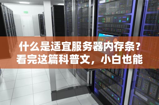 什么是适宜服务器内存条？看完这篇科普文，小白也能变“内存条老司机”！