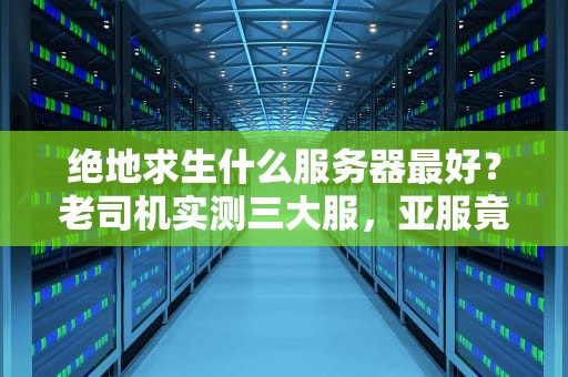 绝地求生什么服务器最好？老司机实测三大服，亚服竟不是最优选！