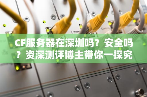 CF服务器在深圳吗？安全吗？资深测评博主带你一探究竟！