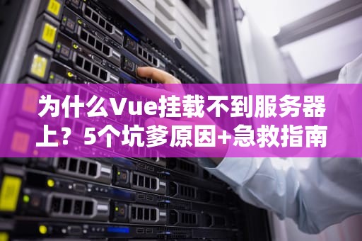 为什么Vue挂载不到服务器上？5个坑爹原因+急救指南（附专业测评）