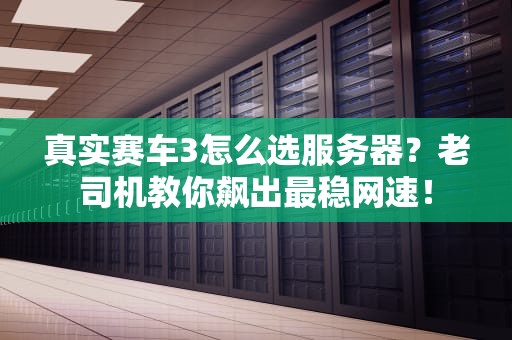 真实赛车3怎么选服务器？老司机教你飙出最稳网速！