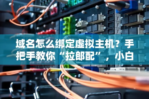 域名怎么绑定虚拟主机？手把手教你“拉郎配”，小白也能秒懂！