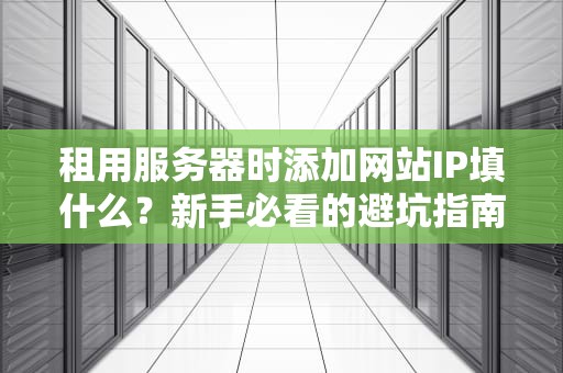 租用服务器时添加网站IP填什么？新手必看的避坑指南！