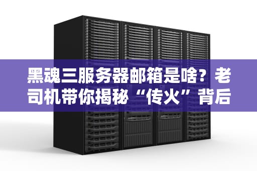 黑魂三服务器邮箱是啥？老司机带你揭秘“传火”背后的技术玄机！