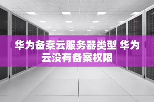 华为备案云服务器类型 华为云没有备案权限