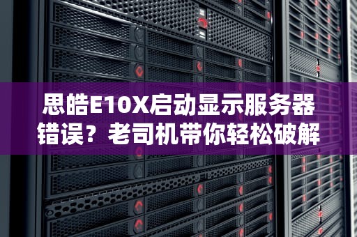思皓E10X启动显示服务器错误？老司机带你轻松破解这个电子谜题！