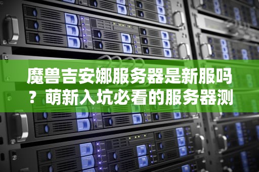 魔兽吉安娜服务器是新服吗？萌新入坑必看的服务器测评指南！