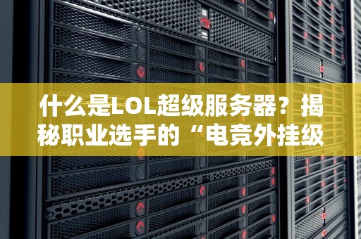 什么是LOL超级服务器？揭秘职业选手的“电竞外挂级”网络神器！