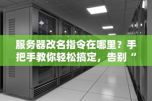 服务器改名指令在哪里？手把手教你轻松搞定，告别“无名氏”服务器！