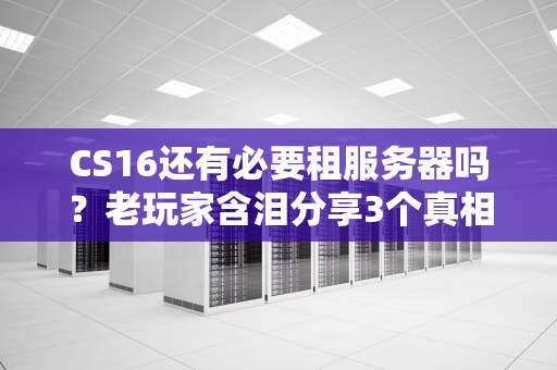 CS16还有必要租服务器吗？老玩家含泪分享3个真相！