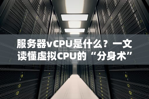服务器vCPU是什么？一文读懂虚拟CPU的“分身术”和性能玄学！