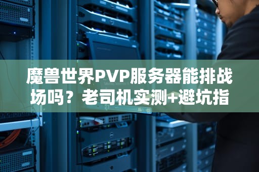魔兽世界PVP服务器能排战场吗？老司机实测+避坑指南！