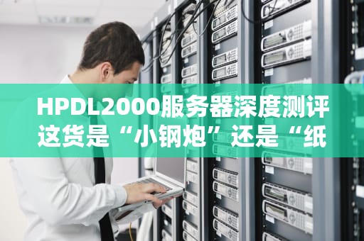 HPDL2000服务器深度测评这货是“小钢炮”还是“纸老虎”？