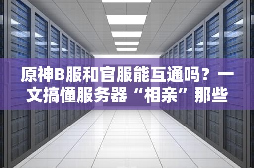 原神B服和官服能互通吗？一文搞懂服务器“相亲”那些事儿
