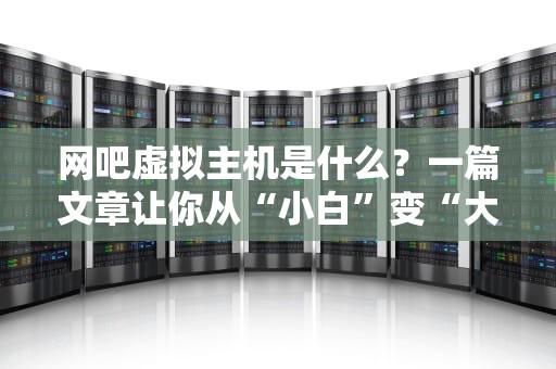 网吧虚拟主机是什么？一篇文章让你从“小白”变“大神”！