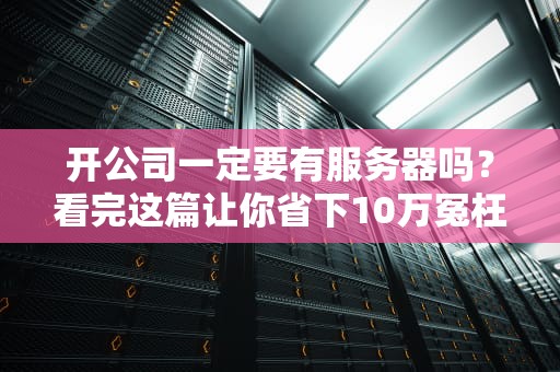 开公司一定要有服务器吗？看完这篇让你省下10万冤枉钱！