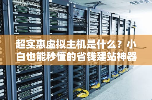 超实惠虚拟主机是什么？小白也能秒懂的省钱建站神器！