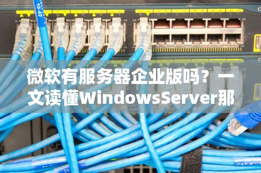 微软有服务器企业版吗？一文读懂WindowsServer那些事儿！