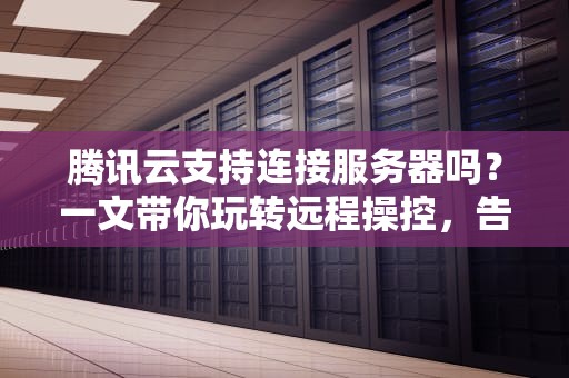 腾讯云支持连接服务器吗？一文带你玩转远程操控，告别“断连”焦虑！