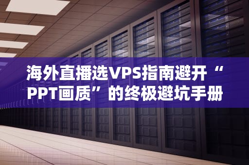 海外直播选VPS指南避开“PPT画质”的终极避坑手册！