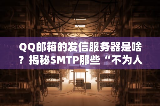 QQ邮箱的发信服务器是啥？揭秘SMTP那些“不为人知”的骚操作！