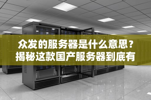 众发的服务器是什么意思？揭秘这款国产服务器到底有多“能打”！