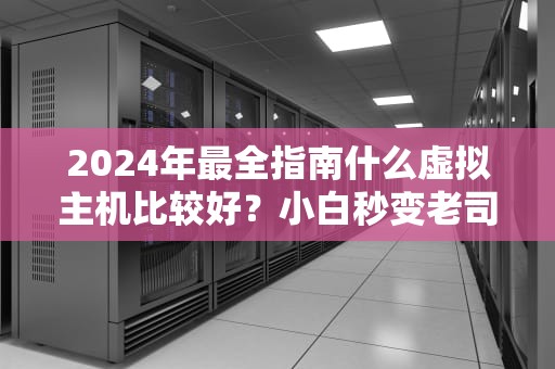 2024年最全指南什么虚拟主机比较好？小白秒变老司机的避坑秘籍！