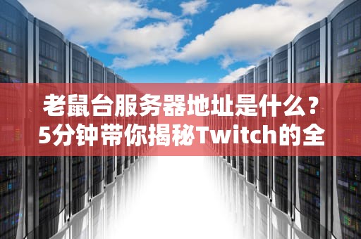 老鼠台服务器地址是什么？5分钟带你揭秘Twitch的全球服务器布局！