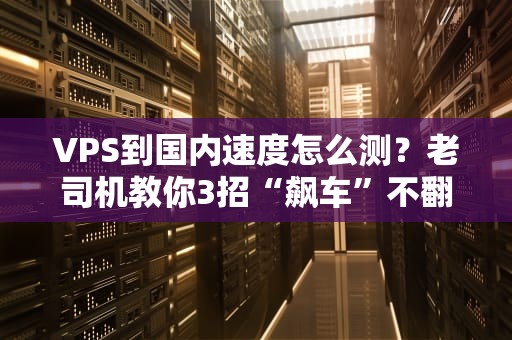 VPS到国内速度怎么测？老司机教你3招“飙车”不翻车！