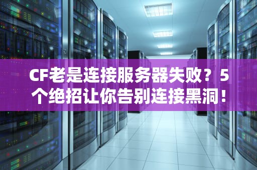 CF老是连接服务器失败？5个绝招让你告别连接黑洞！